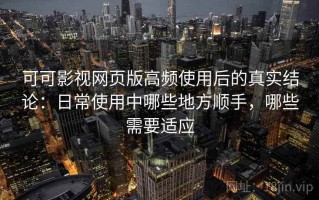 可可影视网页版高频使用后的真实结论：日常使用中哪些地方顺手，哪些需要适应