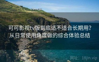 可可影视tv版到底适不适合长期用？从日常使用角度做的综合体验总结