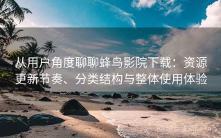 从用户角度聊聊蜂鸟影院下载：资源更新节奏、分类结构与整体使用体验