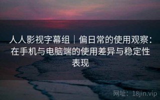 人人影视字幕组｜偏日常的使用观察：在手机与电脑端的使用差异与稳定性表现