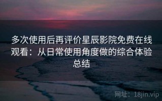 多次使用后再评价星辰影院免费在线观看：从日常使用角度做的综合体验总结