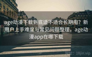 age动漫下载到底适不适合长期用？新用户上手难度与常见问题整理，age动漫app在哪下载