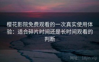 樱花影院免费观看的一次真实使用体验：适合碎片时间还是长时间观看的判断