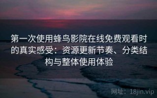第一次使用蜂鸟影院在线免费观看时的真实感受：资源更新节奏、分类结构与整体使用体验