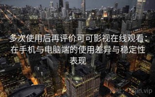 多次使用后再评价可可影视在线观看：在手机与电脑端的使用差异与稳定性表现