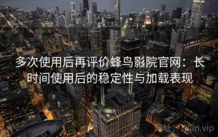 多次使用后再评价蜂鸟影院官网：长时间使用后的稳定性与加载表现