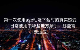第一次使用age动漫下载时的真实感受：日常使用中哪些地方顺手，哪些需要适应