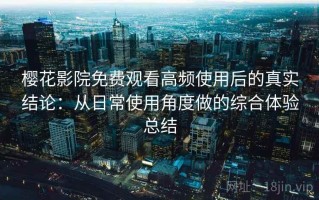 樱花影院免费观看高频使用后的真实结论：从日常使用角度做的综合体验总结