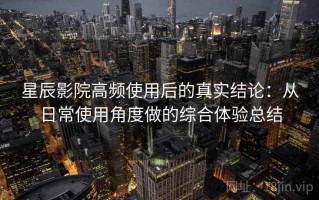 星辰影院高频使用后的真实结论：从日常使用角度做的综合体验总结