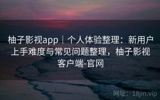 柚子影视app｜个人体验整理：新用户上手难度与常见问题整理，柚子影视客户端-官网