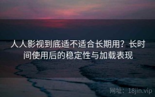 人人影视到底适不适合长期用？长时间使用后的稳定性与加载表现