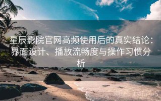 星辰影院官网高频使用后的真实结论：界面设计、播放流畅度与操作习惯分析