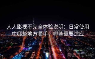 人人影视不完全体验说明：日常使用中哪些地方顺手，哪些需要适应