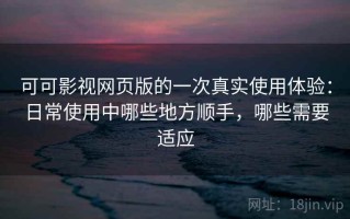 可可影视网页版的一次真实使用体验：日常使用中哪些地方顺手，哪些需要适应