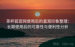 茶杯狐官网使用后的直观印象整理：长期使用后的可靠性与便利性分析