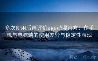 多次使用后再评价age动漫官方：在手机与电脑端的使用差异与稳定性表现
