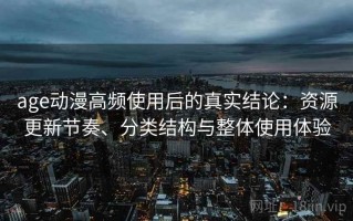 age动漫高频使用后的真实结论：资源更新节奏、分类结构与整体使用体验