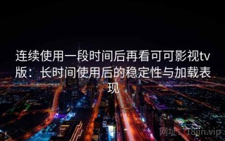连续使用一段时间后再看可可影视tv版：长时间使用后的稳定性与加载表现