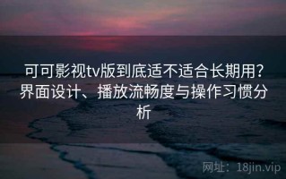 可可影视tv版到底适不适合长期用？界面设计、播放流畅度与操作习惯分析