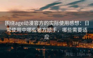 围绕age动漫官方的实际使用感想：日常使用中哪些地方顺手，哪些需要适应