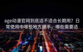 age动漫官网到底适不适合长期用？日常使用中哪些地方顺手，哪些需要适应