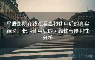 星辰影院在线观看高频使用后的真实结论：长期使用后的可靠性与便利性分析