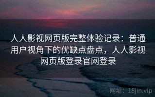 人人影视网页版完整体验记录：普通用户视角下的优缺点盘点，人人影视网页版登录官网登录