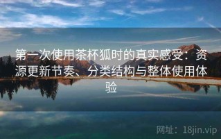 第一次使用茶杯狐时的真实感受：资源更新节奏、分类结构与整体使用体验