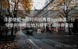 连续使用一段时间后再看age动漫：日常使用中哪些地方顺手，哪些需要适应