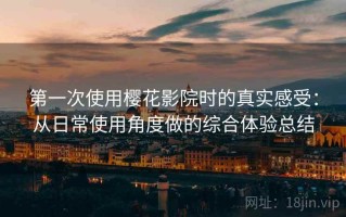 第一次使用樱花影院时的真实感受：从日常使用角度做的综合体验总结