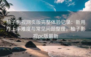 柚子影视网页版完整体验记录：新用户上手难度与常见问题整理，柚子影视pc版最新