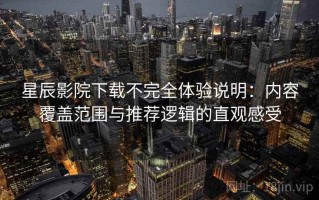 星辰影院下载不完全体验说明：内容覆盖范围与推荐逻辑的直观感受