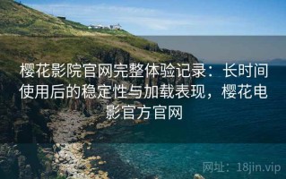 樱花影院官网完整体验记录：长时间使用后的稳定性与加载表现，樱花电影官方官网