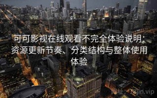 可可影视在线观看不完全体验说明：资源更新节奏、分类结构与整体使用体验