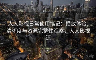 人人影视日常使用笔记：播放体验、清晰度与资源完整性观察，人人影视还