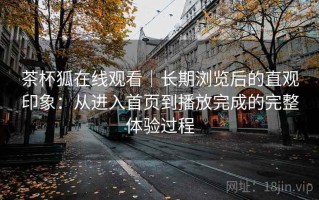 茶杯狐在线观看｜长期浏览后的直观印象：从进入首页到播放完成的完整体验过程