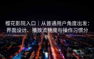 樱花影院入口｜从普通用户角度出发：界面设计、播放流畅度与操作习惯分析
