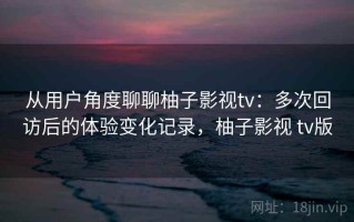 从用户角度聊聊柚子影视tv：多次回访后的体验变化记录，柚子影视 tv版