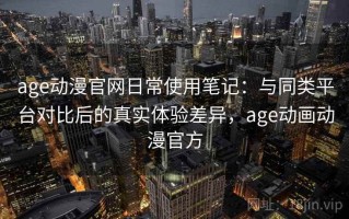 age动漫官网日常使用笔记：与同类平台对比后的真实体验差异，age动画动漫官方