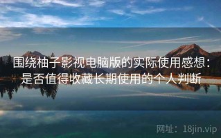 围绕柚子影视电脑版的实际使用感想：是否值得收藏长期使用的个人判断