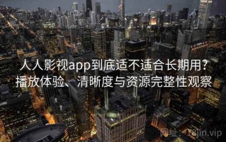 人人影视app到底适不适合长期用？播放体验、清晰度与资源完整性观察