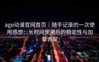 age动漫官网首页｜随手记录的一次使用感想：长时间使用后的稳定性与加载表现