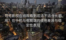 可可影视在线观看到底适不适合长期用？在手机与电脑端的使用差异与稳定性表现