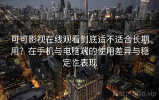 可可影视在线观看到底适不适合长期用？在手机与电脑端的使用差异与稳定性表现
