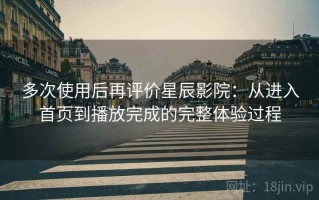 多次使用后再评价星辰影院：从进入首页到播放完成的完整体验过程