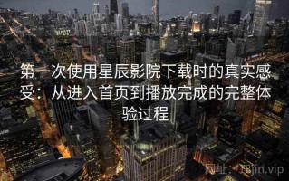 第一次使用星辰影院下载时的真实感受：从进入首页到播放完成的完整体验过程