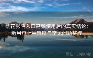 樱花影院入口高频使用后的真实结论：新用户上手难度与常见问题整理