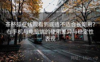 茶杯狐在线观看到底适不适合长期用？在手机与电脑端的使用差异与稳定性表现