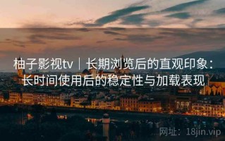 柚子影视tv｜长期浏览后的直观印象：长时间使用后的稳定性与加载表现