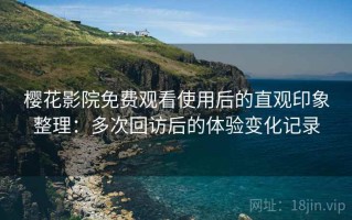 樱花影院免费观看使用后的直观印象整理：多次回访后的体验变化记录